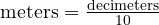  \text{meters} = \frac{\text{decimeters}}{10} 
