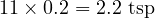  11 \times 0.2 = 2.2 \text{ tsp} 